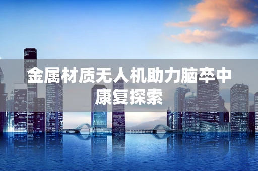 金属材质无人机助力脑卒中康复探索