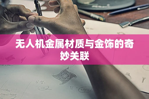 无人机金属材质与金饰的奇妙关联