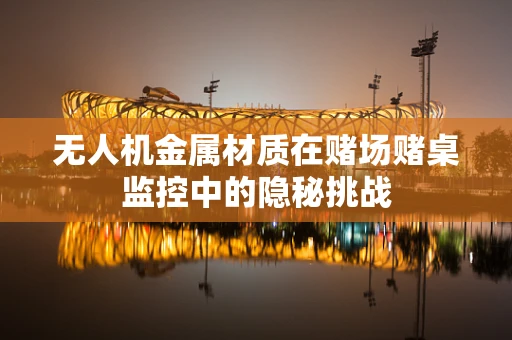 无人机金属材质在赌场赌桌监控中的隐秘挑战