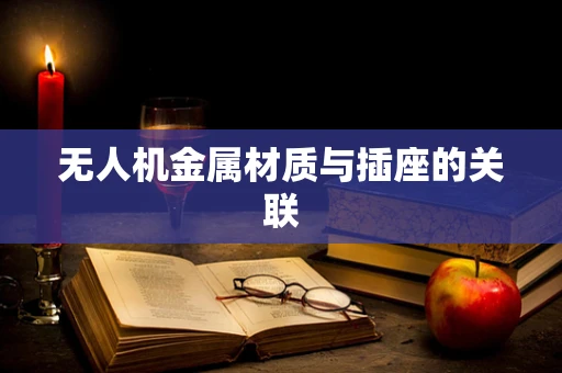 无人机金属材质与插座的关联