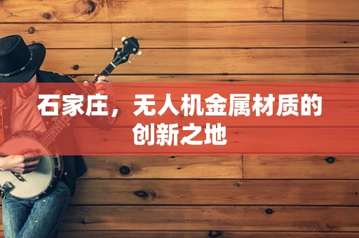 石家庄，无人机金属材质的创新之地