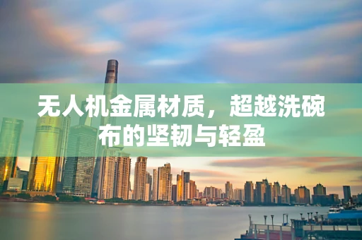 无人机金属材质，超越洗碗布的坚韧与轻盈