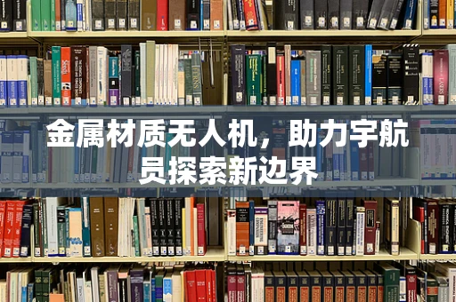 金属材质无人机，助力宇航员探索新边界