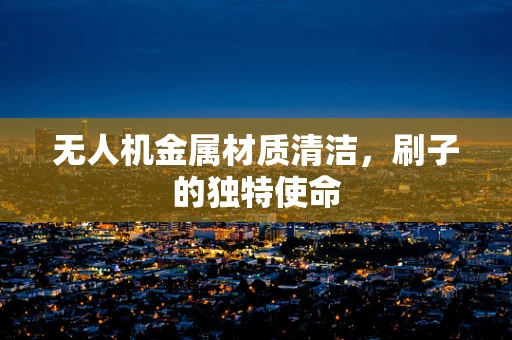 无人机金属材质清洁，刷子的独特使命