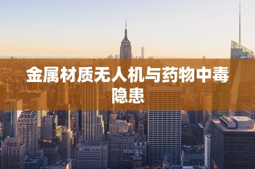 金属材质无人机与药物中毒隐患