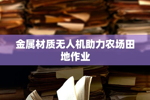 金属材质无人机助力农场田地作业
