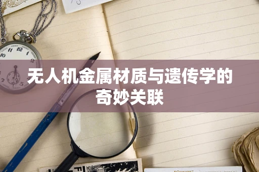 无人机金属材质与遗传学的奇妙关联