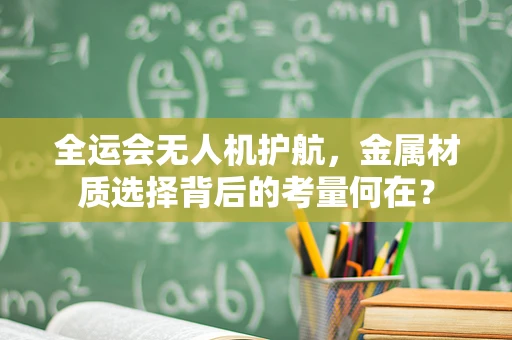 全运会无人机护航，金属材质选择背后的考量何在？