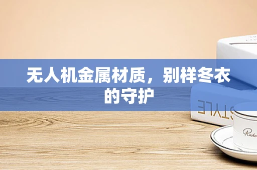 无人机金属材质，别样冬衣的守护