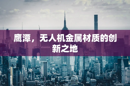 鹰潭，无人机金属材质的创新之地