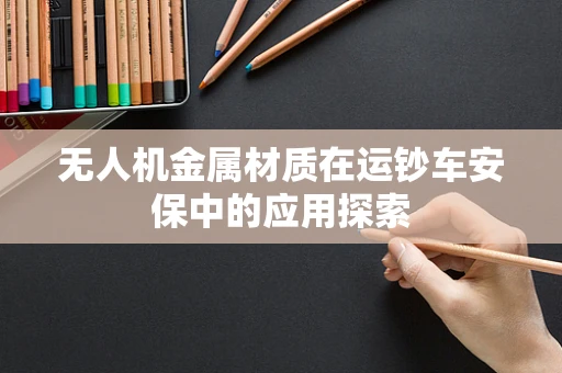 无人机金属材质在运钞车安保中的应用探索