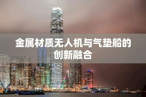 金属材质无人机与气垫船的创新融合