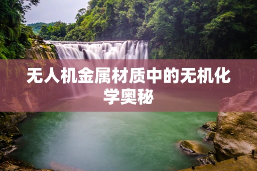 无人机金属材质中的无机化学奥秘