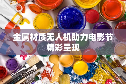 金属材质无人机助力电影节精彩呈现