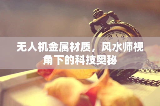 无人机金属材质，风水师视角下的科技奥秘