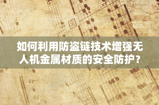 如何利用防盗链技术增强无人机金属材质的安全防护？