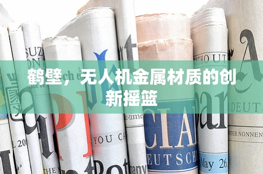 鹤壁，无人机金属材质的创新摇篮