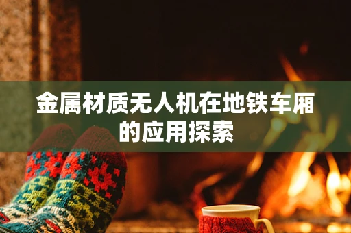 金属材质无人机在地铁车厢的应用探索