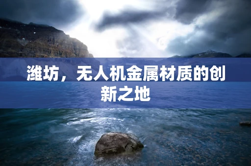 潍坊，无人机金属材质的创新之地