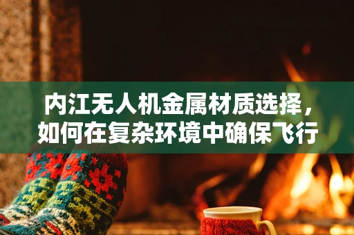 内江无人机金属材质选择，如何在复杂环境中确保飞行安全？
