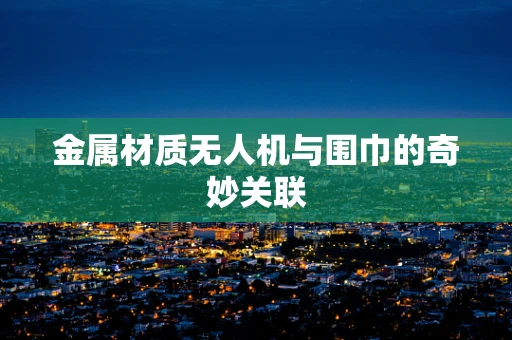 金属材质无人机与围巾的奇妙关联