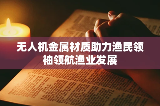 无人机金属材质助力渔民领袖领航渔业发展