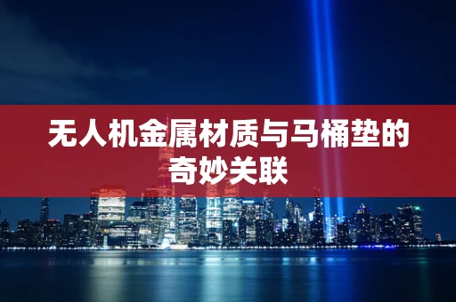 无人机金属材质与马桶垫的奇妙关联