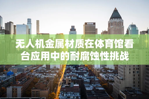 无人机金属材质在体育馆看台应用中的耐腐蚀性挑战