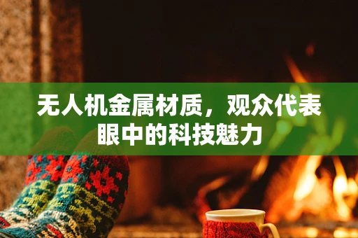 无人机金属材质，观众代表眼中的科技魅力