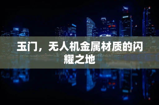 玉门，无人机金属材质的闪耀之地