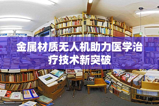 金属材质无人机助力医学治疗技术新突破