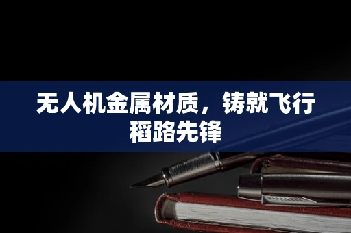无人机金属材质，铸就飞行稻路先锋