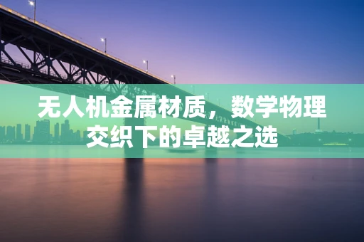 无人机金属材质，数学物理交织下的卓越之选