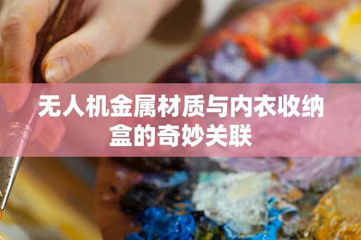 无人机金属材质与内衣收纳盒的奇妙关联