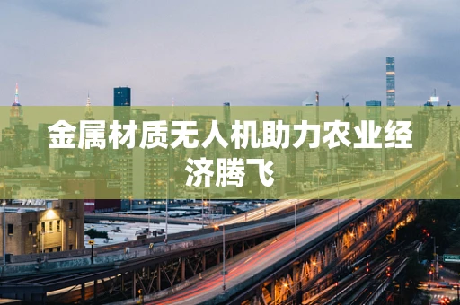 金属材质无人机助力农业经济腾飞
