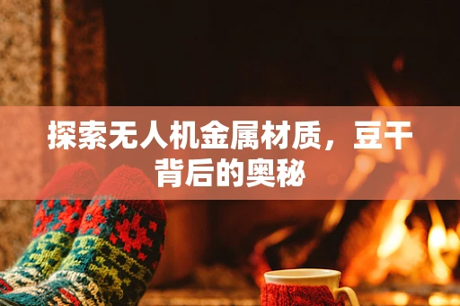 探索无人机金属材质，豆干背后的奥秘