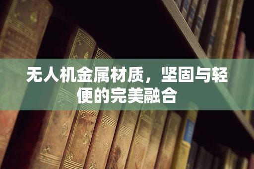 无人机金属材质，坚固与轻便的完美融合