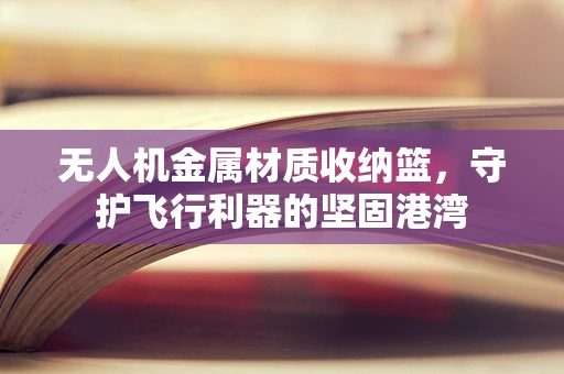 无人机金属材质收纳篮，守护飞行利器的坚固港湾