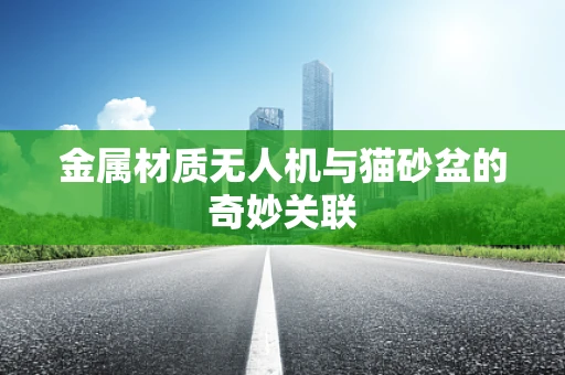 金属材质无人机与猫砂盆的奇妙关联