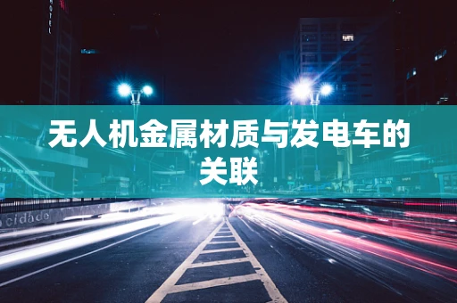 无人机金属材质与发电车的关联