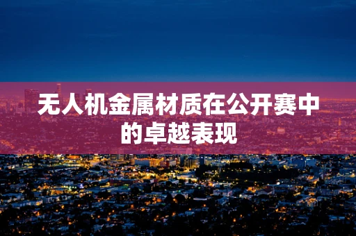无人机金属材质在公开赛中的卓越表现