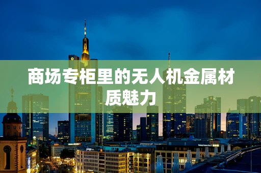 商场专柜里的无人机金属材质魅力