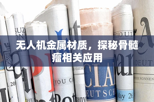 无人机金属材质，探秘骨髓瘤相关应用