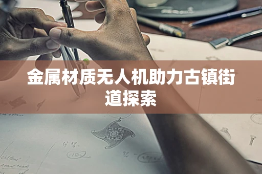 金属材质无人机助力古镇街道探索