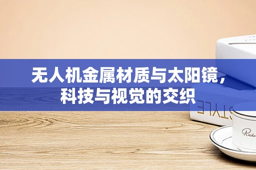 无人机金属材质与太阳镜，科技与视觉的交织