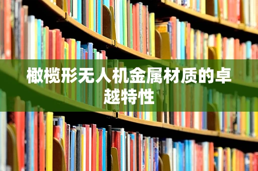 橄榄形无人机金属材质的卓越特性