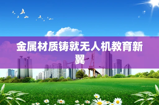 金属材质铸就无人机教育新翼
