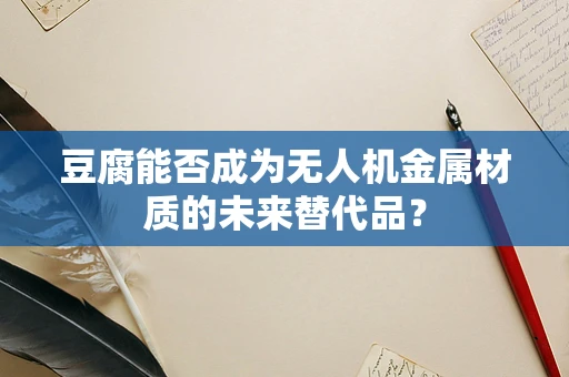 豆腐能否成为无人机金属材质的未来替代品？