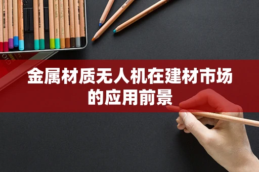 金属材质无人机在建材市场的应用前景