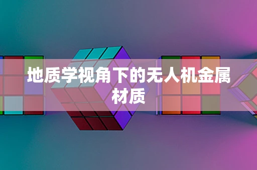 地质学视角下的无人机金属材质